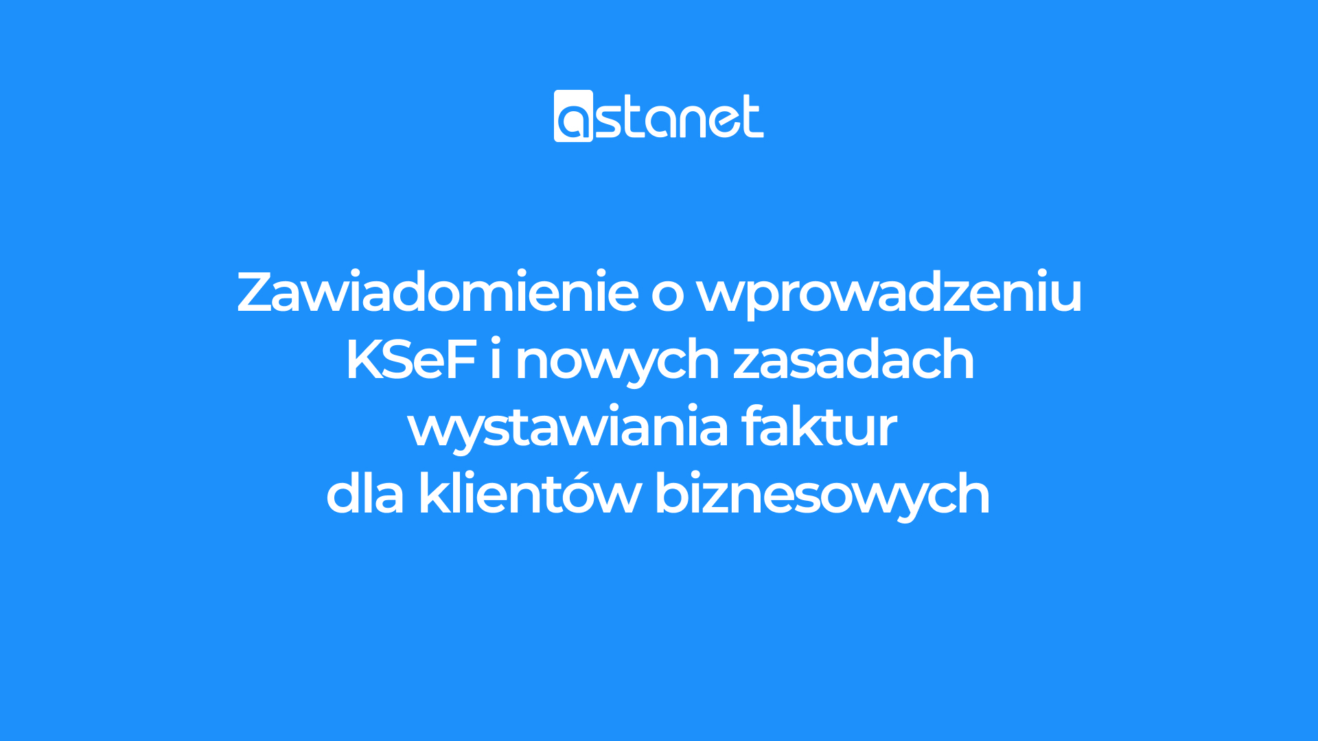 Zawiadomienie o wprowadzeniu KSeF i nowych zasadach wystawiania faktur dla klientów biznesowych - ASTA-NET