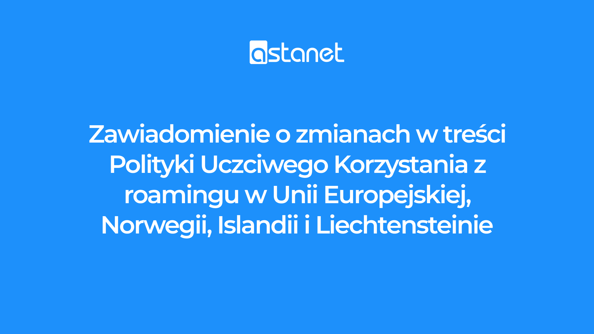 Zawiadomienie o zmianach w treści Polityki Uczciwego Korzystania z Roamingu w Unii Europejskiej, Norwegii, Islandii i Liechtensteinie - ASTA-NET