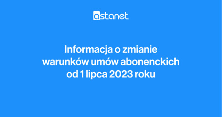 Informacja o zmianie warunków umów abonenckich od 01.07.2023 roku - ASTA-NET