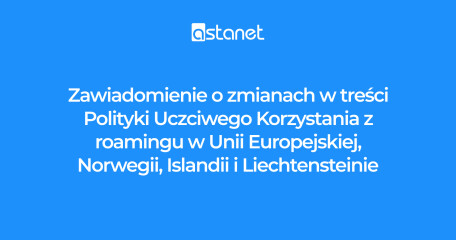 Zawiadomienie o zmianach w treści Polityki Uczciwego Korzystania z Roamingu w Unii Europejskiej, Norwegii, Islandii i Liechtensteinie - ASTA-NET