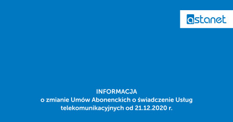 INFORMACJA o zmianie Umów Abonenckich o świadczenie Usług telekomunikacyjnych od 21.12.2020 r. - ASTA-NET